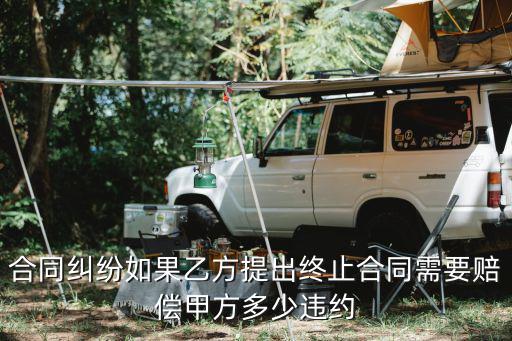 終止合同怎么賠償，合同糾紛如果乙方提出終止合同需要賠償甲方多少違約