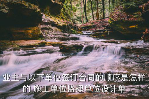 業(yè)主與以下單位簽訂合同的順序是怎樣的 施工單位監(jiān)理單位設(shè)計(jì)單