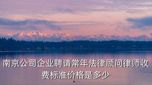 南京請(qǐng)律師多少錢，南京公司企業(yè)聘請(qǐng)常年法律顧問律師收費(fèi)標(biāo)準(zhǔn)價(jià)格是多少