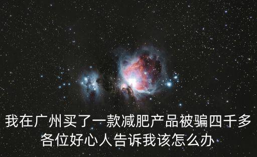 我在廣州買了一款減肥產(chǎn)品被騙四千多各位好心人告訴我該怎么辦