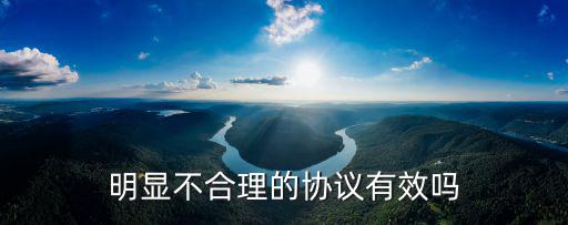 明顯不合理的協(xié)議有效嗎，我與公司簽定了不合理的協(xié)議具有法律效應(yīng)嗎