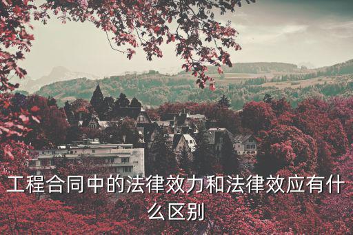 工程合同中的法律效力和法律效應(yīng)有什么區(qū)別