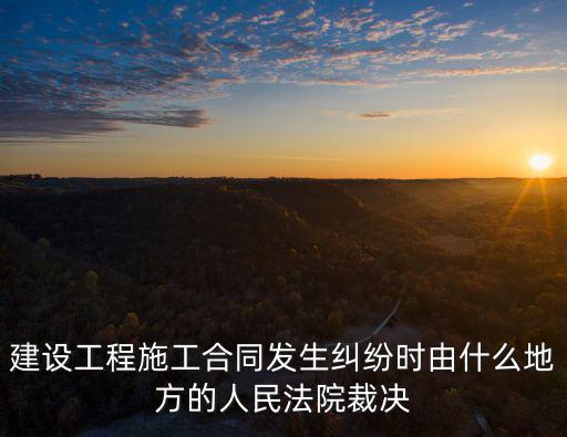 建設(shè)工程施工合同發(fā)生糾紛時由什么地方的人民法院裁決