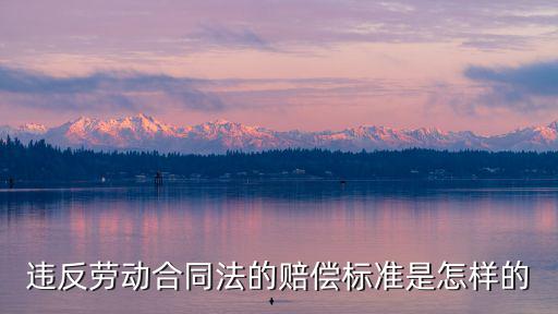 違反勞動合同法的賠償標準是怎樣的