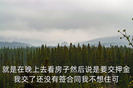 交了押金沒(méi)簽合同押金怎么退，就是在晚上去看房子然后說(shuō)是要交押金我交了還沒(méi)有簽合同我不想住可