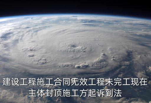 建設(shè)工程施工合同無效工程未完工現(xiàn)在主體封頂施工方起訴到法