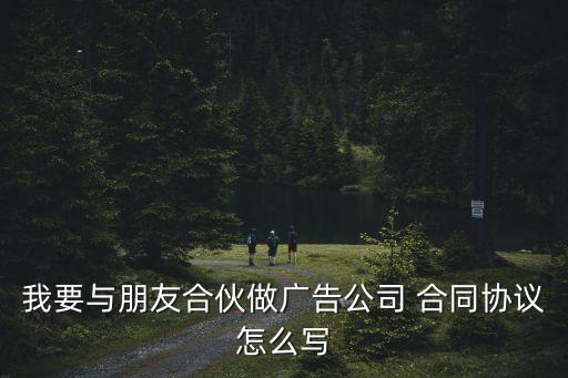 廣告合作合同協(xié)議書范本，我要與朋友合伙做廣告公司 合同協(xié)議怎么寫