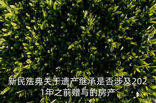新民法典關(guān)于遺產(chǎn)繼承是否涉及2021年之前贈與的房產(chǎn)
