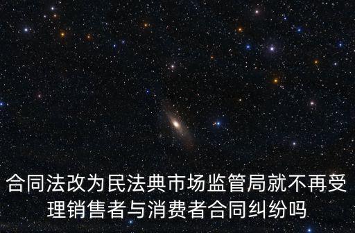 合同法改為民法典市場監(jiān)管局就不再受理銷售者與消費者合同糾紛嗎