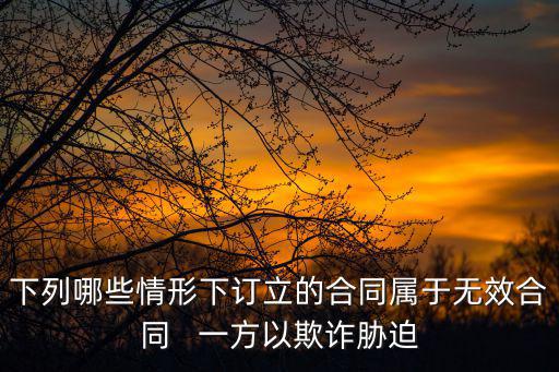 下列哪些情形下訂立的合同屬于無效合同   一方以欺詐脅迫
