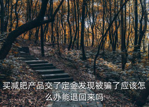 買減肥產(chǎn)品交了定金發(fā)現(xiàn)被騙了應(yīng)該怎么辦能退回來嗎