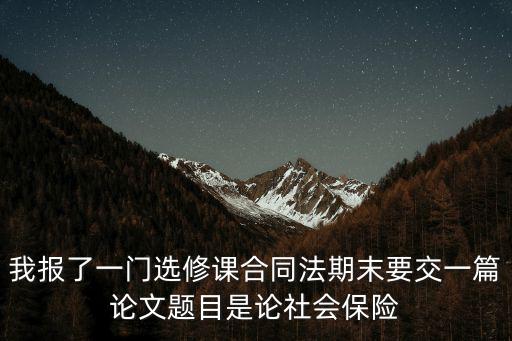我報(bào)了一門選修課合同法期末要交一篇論文題目是論社會保險(xiǎn)