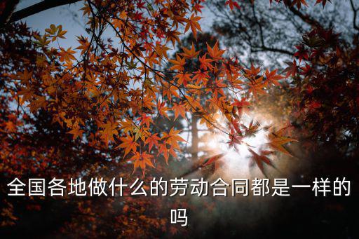 全國(guó)勞務(wù)協(xié)議，全國(guó)各地做什么的勞動(dòng)合同都是一樣的嗎