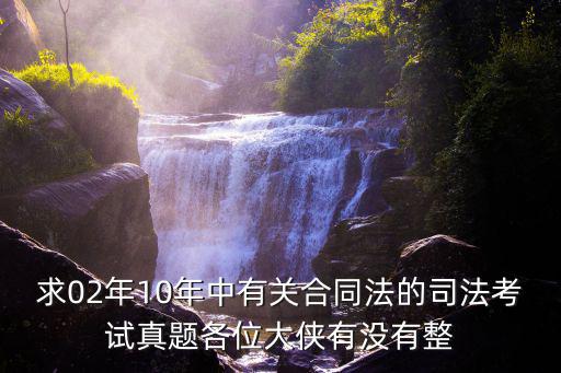 求02年10年中有關(guān)合同法的司法考試真題各位大俠有沒有整