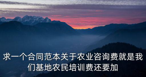 求一個(gè)合同范本關(guān)于農(nóng)業(yè)咨詢費(fèi)就是我們基地農(nóng)民培訓(xùn)費(fèi)還要加