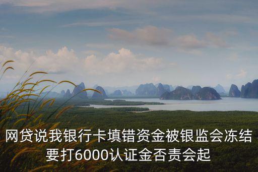 網(wǎng)貸說我銀行卡填錯(cuò)資金被銀監(jiān)會(huì)凍結(jié)要打6000認(rèn)證金否責(zé)會(huì)起