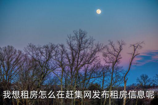 我要發(fā)布出租房信息，我想租房怎么在趕集網(wǎng)發(fā)布租房信息呢