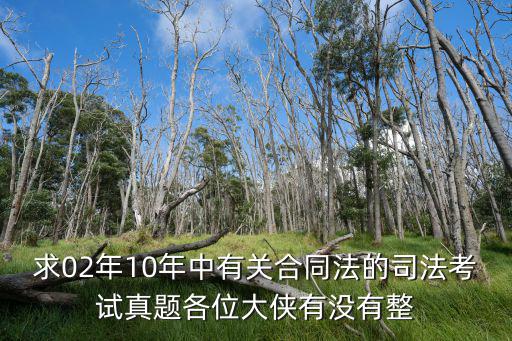 求02年10年中有關(guān)合同法的司法考試真題各位大俠有沒(méi)有整