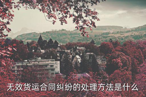 無(wú)效貨運(yùn)合同糾紛的處理方法是什么