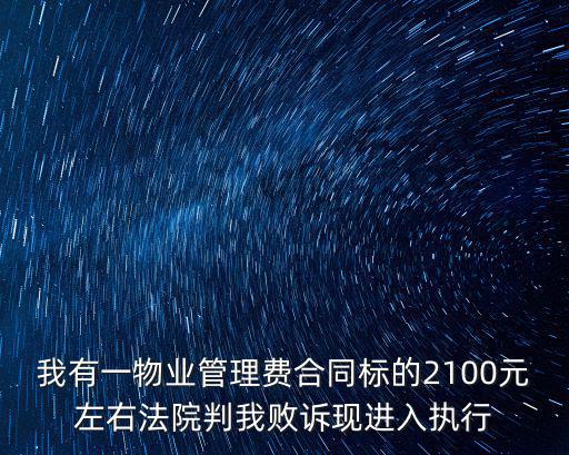 我有一物業(yè)管理費合同標的2100元左右法院判我敗訴現(xiàn)進入執(zhí)行