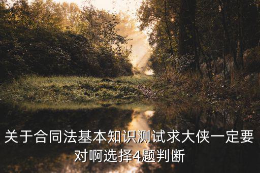 關(guān)于合同法基本知識(shí)測(cè)試求大俠一定要對(duì)啊選擇4題判斷