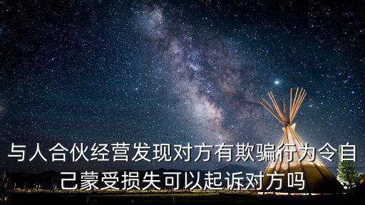 與人合伙經(jīng)營發(fā)現(xiàn)對方有欺騙行為令自己蒙受損失可以起訴對方嗎