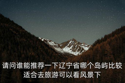 動森去哪個島旅游景區(qū)，請問誰能推薦一下遼寧省哪個島嶼比較適合去旅游可以看風景下