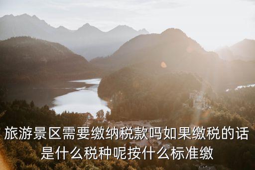 旅游景區(qū)需要繳納稅款嗎如果繳稅的話是什么稅種呢按什么標(biāo)準(zhǔn)繳