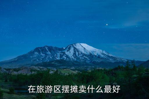 在旅游景區(qū)賣(mài)什么最好賣(mài)，在旅游景區(qū)里賣(mài)什么東西最準(zhǔn)賺錢(qián)又簡(jiǎn)單