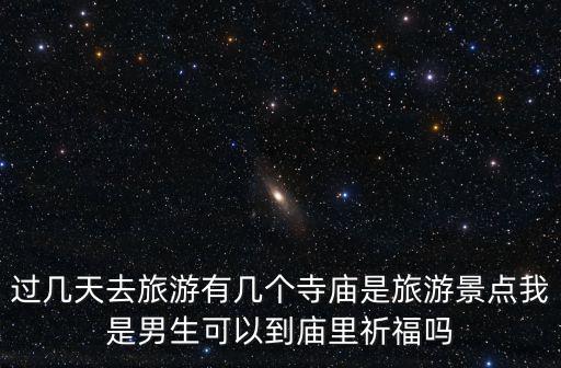過幾天去旅游有幾個寺廟是旅游景點(diǎn)我是男生可以到廟里祈福嗎