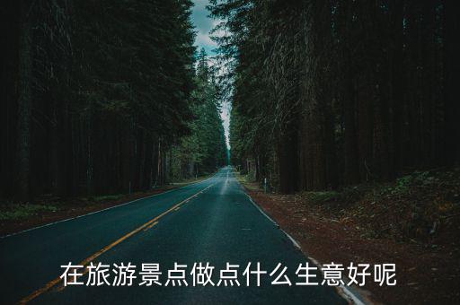 在旅游景點做點什么生意好呢