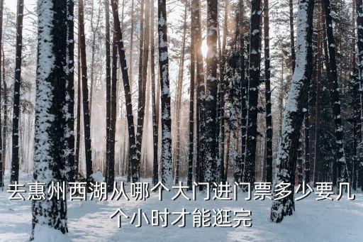 去惠州西湖從哪個(gè)大門進(jìn)門票多少要幾個(gè)小時(shí)才能逛完