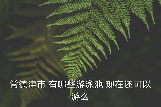 常德津市 有哪些游泳池 現(xiàn)在還可以游么