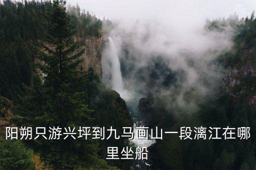 陽朔只游興坪到九馬畫山一段漓江在哪里坐船