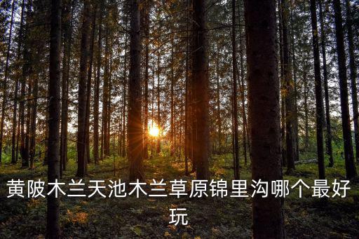 黃陂木蘭天池木蘭草原錦里溝哪個最好玩