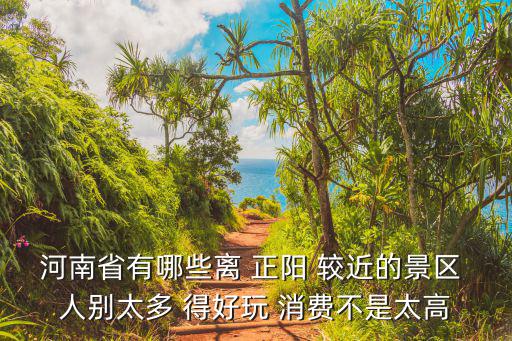 河南省有哪些離 正陽 較近的景區(qū) 人別太多 得好玩 消費(fèi)不是太高