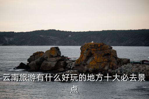 云南旅游有什么好玩的地方十大必去景點