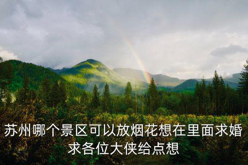 蘇州哪個景區(qū)可以放煙花想在里面求婚求各位大俠給點想