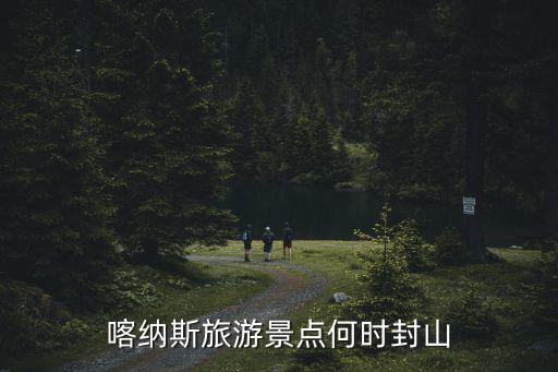 喀納斯景區(qū)什么時候開放旅游，現(xiàn)在可以去喀納斯旅游嗎