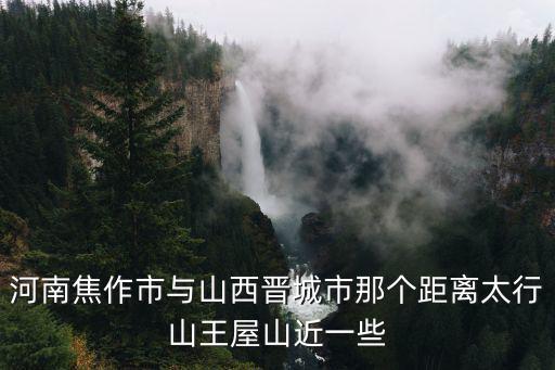 河南焦作市與山西晉城市那個(gè)距離太行山王屋山近一些
