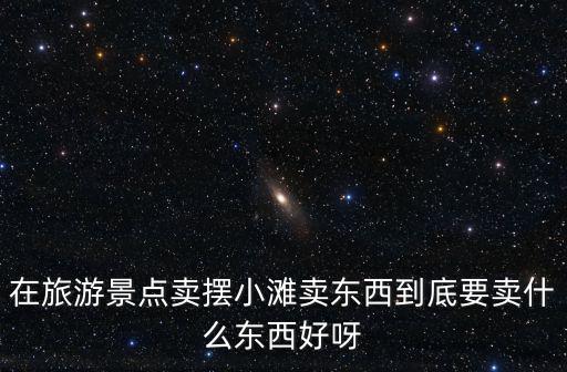 蘭州旅游景區(qū)擺攤需要準(zhǔn)備什么，在旅游區(qū)擺攤賣什么最好