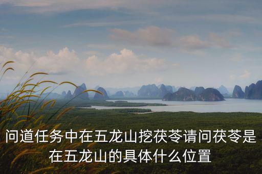 問道任務中在五龍山挖茯苓請問茯苓是在五龍山的具體什么位置