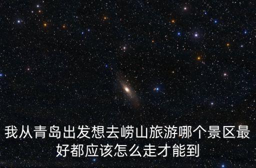 我從青島出發(fā)想去嶗山旅游哪個(gè)景區(qū)最好都應(yīng)該怎么走才能到