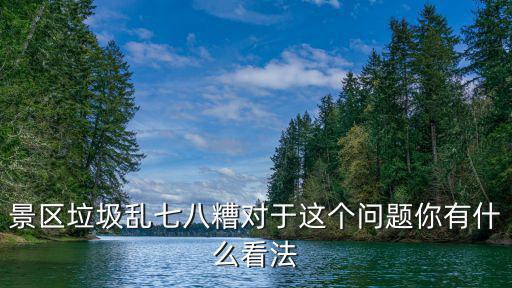 景區(qū)垃圾亂七八糟對于這個問題你有什么看法