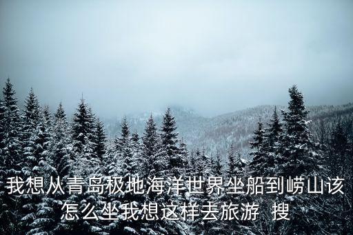 我想從青島極地海洋世界坐船到嶗山該怎么坐我想這樣去旅游  搜
