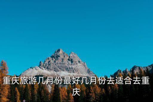 重慶什么時(shí)候整頓旅游景區(qū)，重慶旅游幾月份最好幾月份去適合去重慶