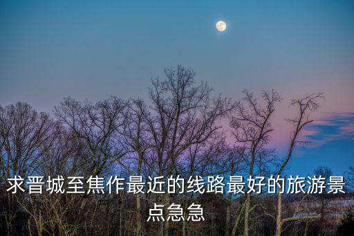 晉城與焦作哪個(gè)旅游景區(qū)好，河南焦作市與山西晉城市那個(gè)距離太行山王屋山近一些