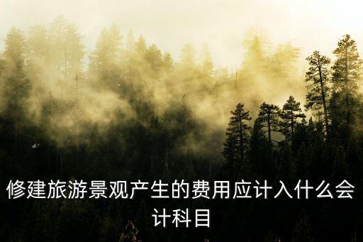 旅游景區(qū)綠化計入什么科目，修建旅游景觀產(chǎn)生的費用應計入什么會計科目