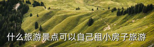 什么旅游景點(diǎn)可以自己租小房子旅游