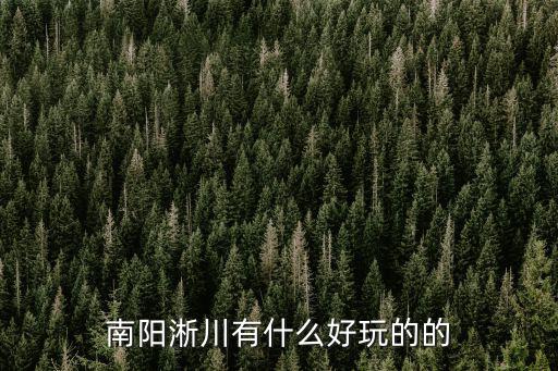 南陽(yáng)淅川有哪些旅游景區(qū)，南陽(yáng)淅川有什么出名的地方